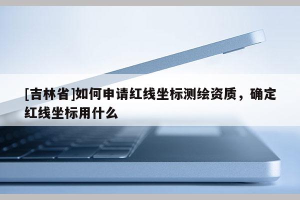 [吉林省]如何申请红线坐标测绘资质，确定红线坐标用什么