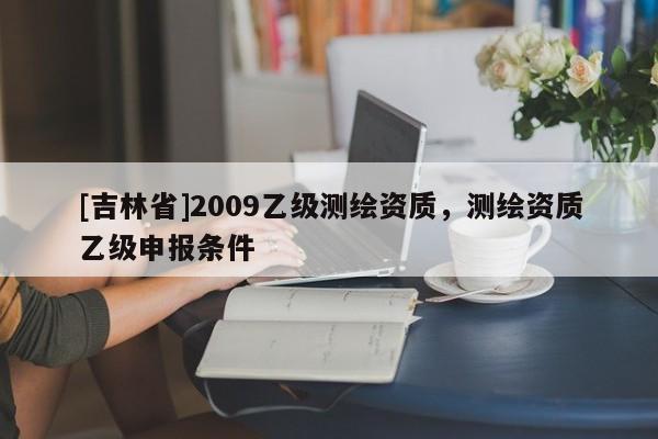 [吉林省]2009乙级测绘资质，测绘资质乙级申报条件