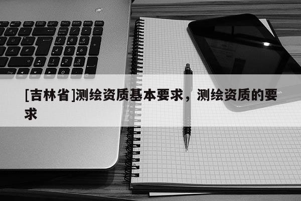 [吉林省]测绘资质基本要求，测绘资质的要求