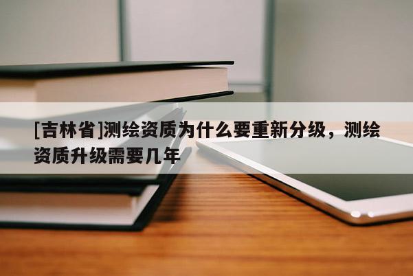 [吉林省]测绘资质为什么要重新分级，测绘资质升级需要几年