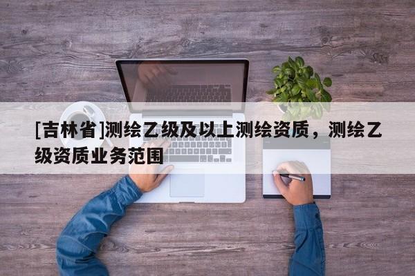 [吉林省]测绘乙级及以上测绘资质，测绘乙级资质业务范围