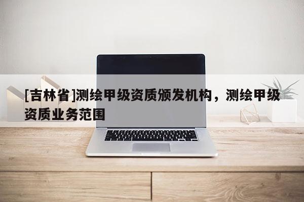 [吉林省]测绘甲级资质颁发机构，测绘甲级资质业务范围