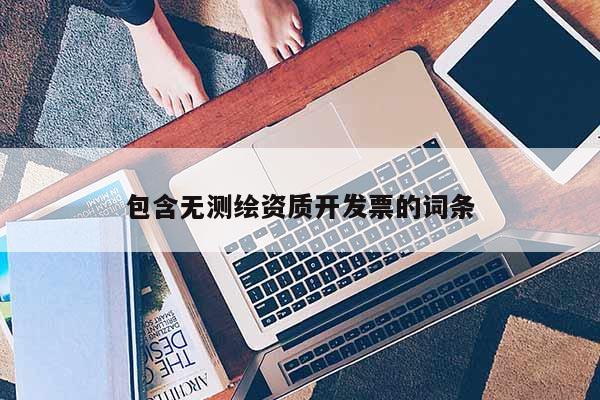包含无测绘资质开发票的词条