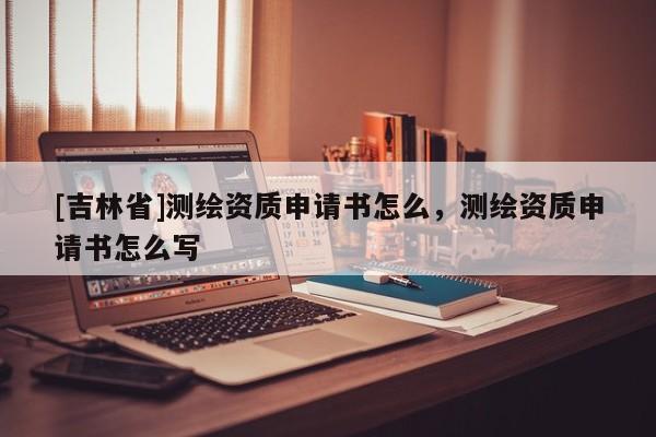 [吉林省]测绘资质申请书怎么，测绘资质申请书怎么写