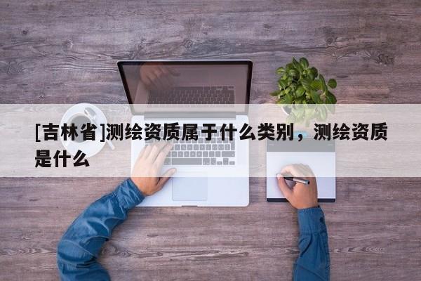 [吉林省]测绘资质属于什么类别，测绘资质是什么