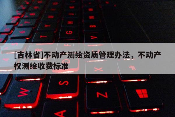 [吉林省]不动产测绘资质管理办法，不动产权测绘收费标准