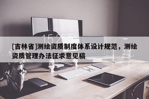 [吉林省]测绘资质制度体系设计规范，测绘资质管理办法征求意见稿