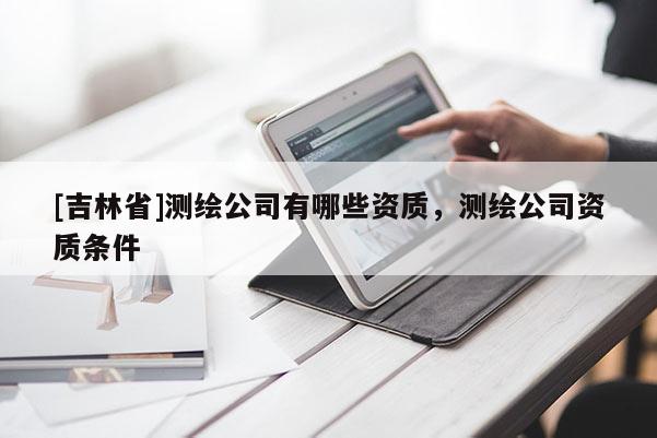 [吉林省]测绘公司有哪些资质，测绘公司资质条件