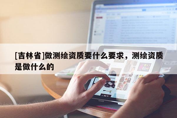 [吉林省]做测绘资质要什么要求，测绘资质是做什么的