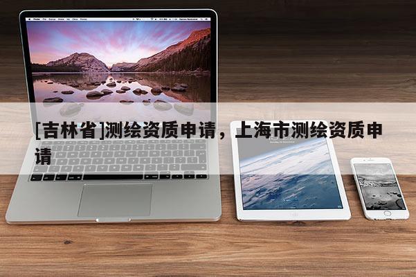 [吉林省]测绘资质申请，上海市测绘资质申请