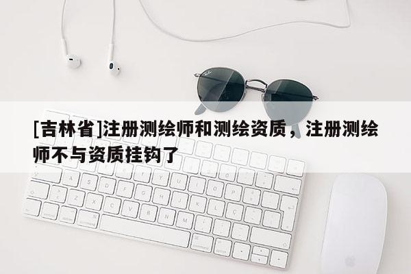[吉林省]注册测绘师和测绘资质，注册测绘师不与资质挂钩了