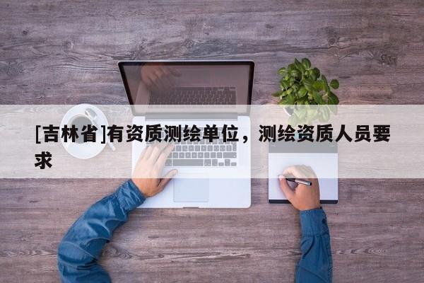 [吉林省]有资质测绘单位，测绘资质人员要求