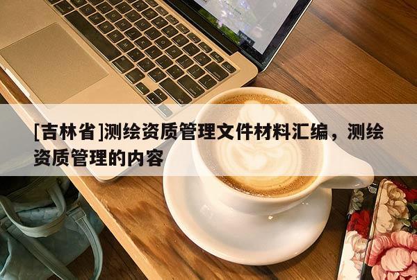 [吉林省]测绘资质管理文件材料汇编，测绘资质管理的内容
