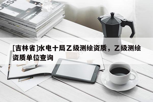 [吉林省]水电十局乙级测绘资质，乙级测绘资质单位查询