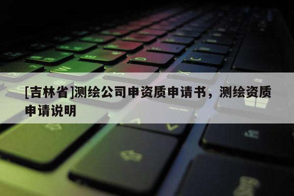 [吉林省]测绘公司申资质申请书，测绘资质申请说明