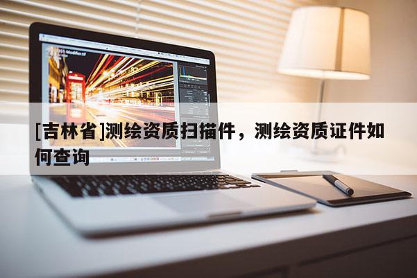 [吉林省]测绘资质扫描件，测绘资质证件如何查询