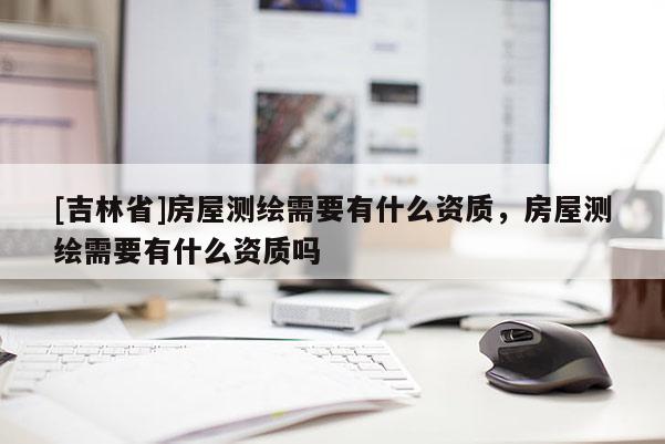 [吉林省]房屋测绘需要有什么资质，房屋测绘需要有什么资质吗