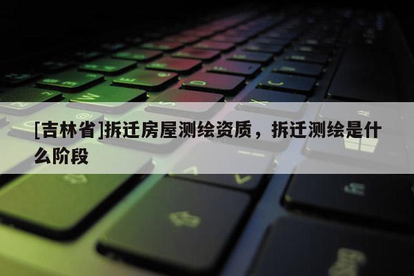 [吉林省]拆迁房屋测绘资质，拆迁测绘是什么阶段