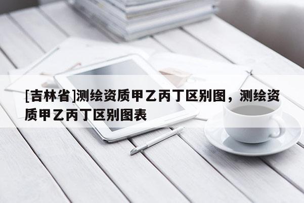 [吉林省]测绘资质甲乙丙丁区别图，测绘资质甲乙丙丁区别图表