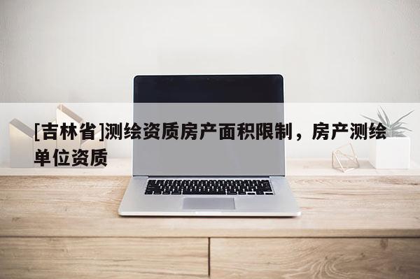 [吉林省]测绘资质房产面积限制，房产测绘单位资质