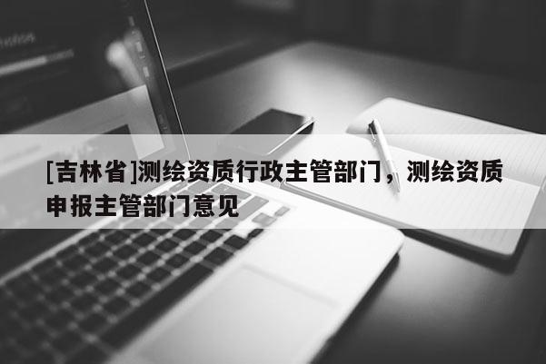 [吉林省]测绘资质行政主管部门，测绘资质申报主管部门意见