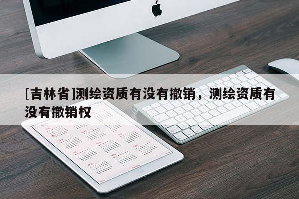 [吉林省]测绘资质有没有撤销，测绘资质有没有撤销权