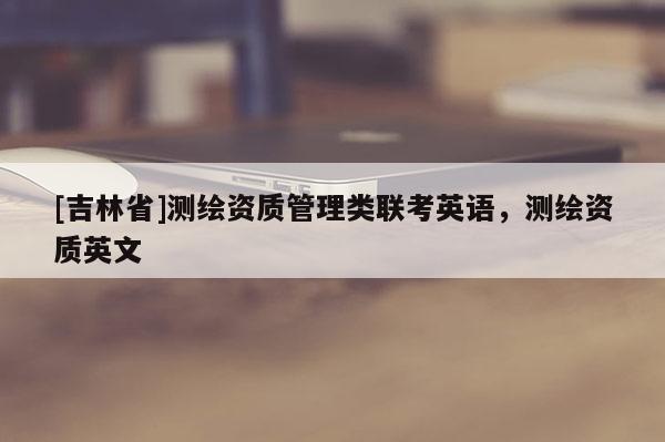 [吉林省]测绘资质管理类联考英语，测绘资质英文