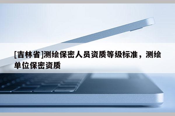 [吉林省]测绘保密人员资质等级标准，测绘单位保密资质