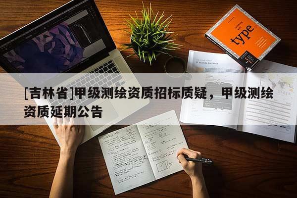 [吉林省]甲级测绘资质招标质疑，甲级测绘资质延期公告