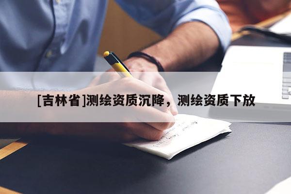 [吉林省]测绘资质沉降，测绘资质下放