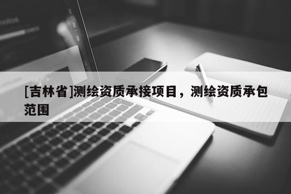 [吉林省]测绘资质承接项目，测绘资质承包范围