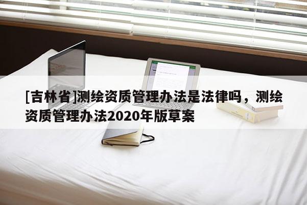 [吉林省]测绘资质管理办法是法律吗，测绘资质管理办法2020年版草案
