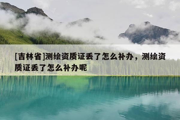 [吉林省]测绘资质证丢了怎么补办，测绘资质证丢了怎么补办呢