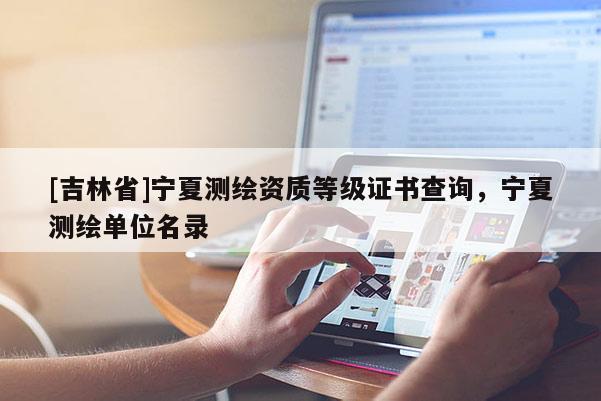 [吉林省]宁夏测绘资质等级证书查询，宁夏测绘单位名录
