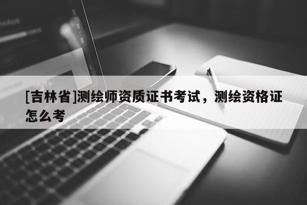 [吉林省]测绘师资质证书考试，测绘资格证怎么考