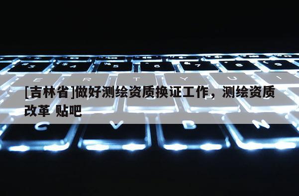 [吉林省]做好测绘资质换证工作，测绘资质改革 贴吧