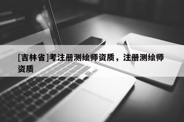 [吉林省]考注册测绘师资质，注册测绘师 资质