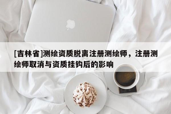 [吉林省]测绘资质脱离注册测绘师，注册测绘师取消与资质挂钩后的影响