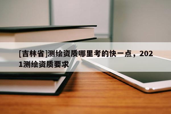 [吉林省]测绘资质哪里考的快一点，2021测绘资质要求