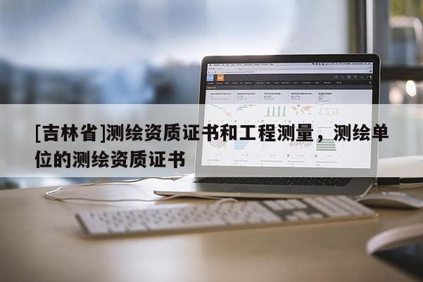[吉林省]测绘资质证书和工程测量，测绘单位的测绘资质证书