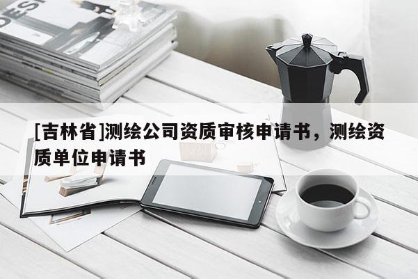 [吉林省]测绘公司资质审核申请书，测绘资质单位申请书