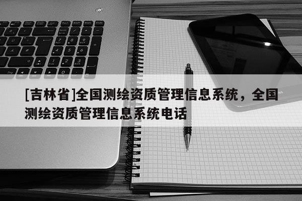 [吉林省]全国测绘资质管理信息系统，全国测绘资质管理信息系统电话