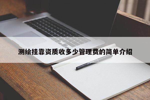 测绘挂靠资质收多少管理费的简单介绍