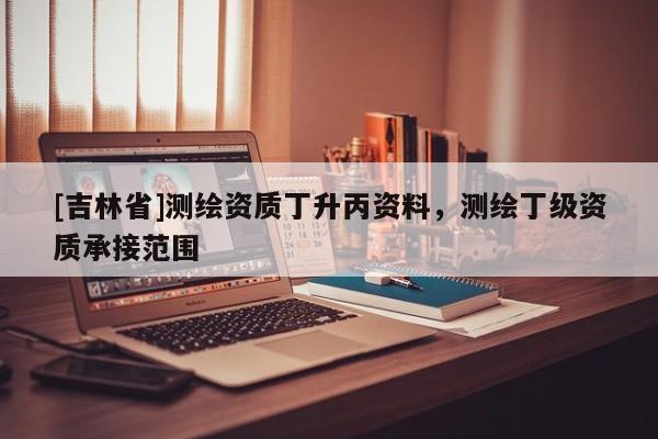 [吉林省]测绘资质丁升丙资料，测绘丁级资质承接范围