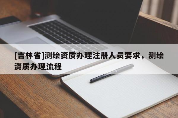 [吉林省]测绘资质办理注册人员要求，测绘资质办理流程