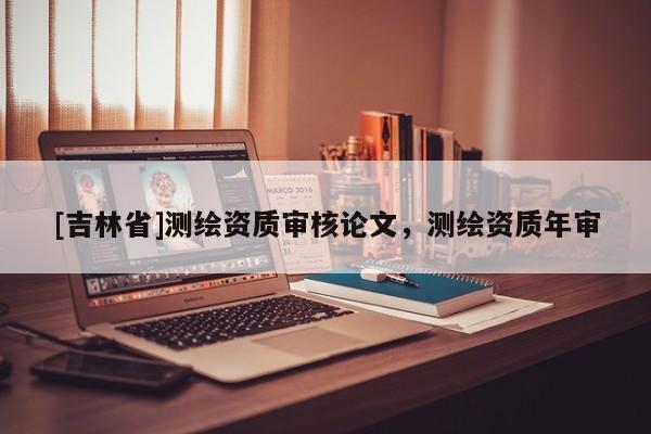 [吉林省]测绘资质审核论文，测绘资质年审