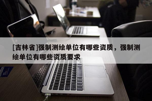 [吉林省]强制测绘单位有哪些资质，强制测绘单位有哪些资质要求