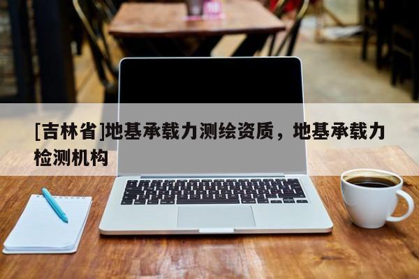 [吉林省]地基承载力测绘资质，地基承载力检测机构