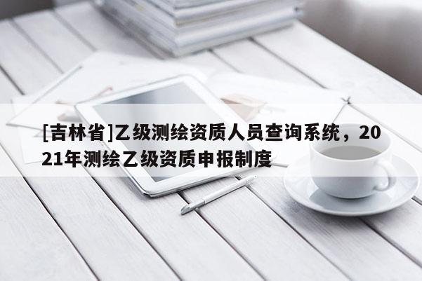[吉林省]乙级测绘资质人员查询系统，2021年测绘乙级资质申报制度