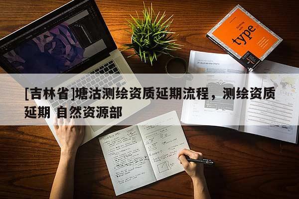 [吉林省]塘沽测绘资质延期流程，测绘资质延期 自然资源部